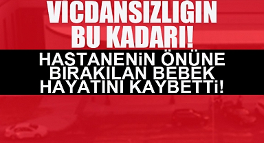 Vicdansızlığın Bu Kadarı! Hastanenin Önüne Bırakılan Bebek Hayatını Kaybetti