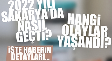 Sakarya'da 2022 Nasıl Geçti? Hangi Olaylar Yaşandı? İşte Haberin Detayları...