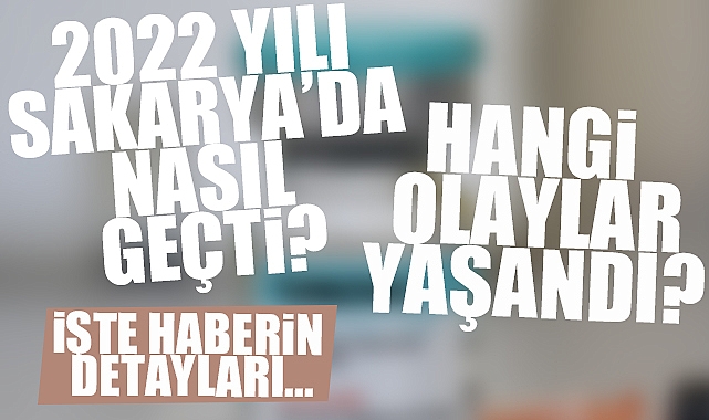 Sakarya'da 2022 Nasıl Geçti? Hangi Olaylar Yaşandı? İşte Haberin Detayları...