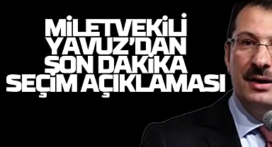 Milletvekili Yavuz'dan Son Dakika Seçim Açıklaması