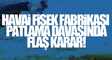 Havai Fişek Fabrikası Patlama Davasında Son Dakika Gelişmesi