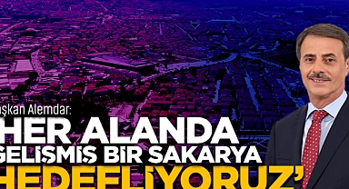 “Her Alanda Gelişmiş Bir Sakarya Hedefliyoruz”