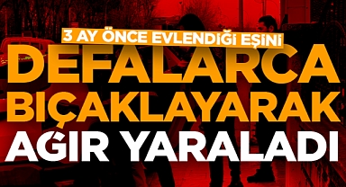 3 ay önce evlendiği eşini defalarca bıçaklayarak ağır yaraladı