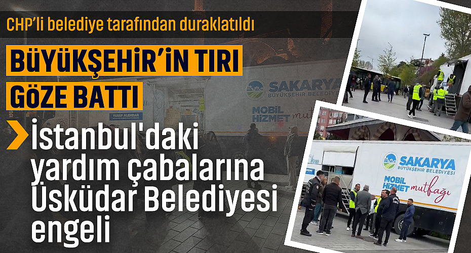 Sakarya Büyükşehir Belediyesi'nin İstanbul'daki Yardım Çabalarına Üsküdar Belediyesi Engeli
