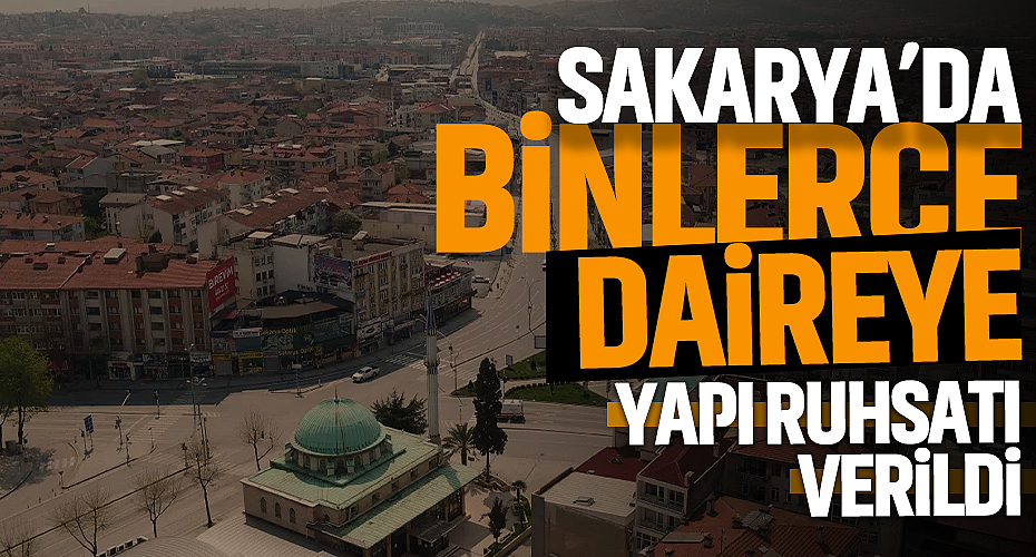Sakarya’da 2025'in İlk Çeyreğinde Binlerce Daireye Yapı Ruhsatı Verildi!