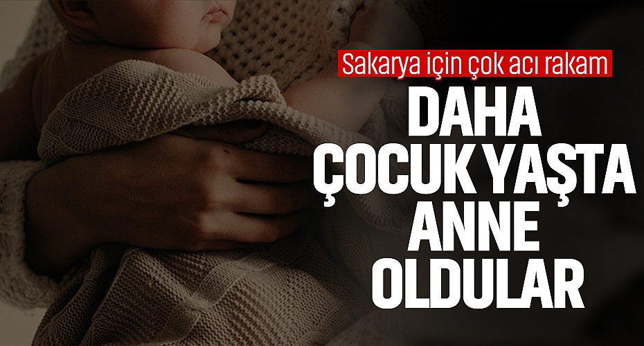 Sakarya İçin Çok Acı Rakam… Daha Çocukken Anne Oldular!
