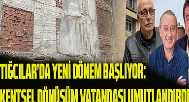 Tığcılar'da Yeni Bir Dönem Başlıyor: Kentsel Dönüşüm Vatandaşı Umutlandırdı
