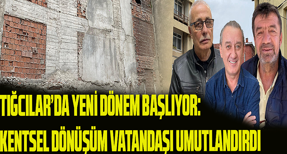 Tığcılar'da Yeni Bir Dönem Başlıyor: Kentsel Dönüşüm Vatandaşı Umutlandırdı