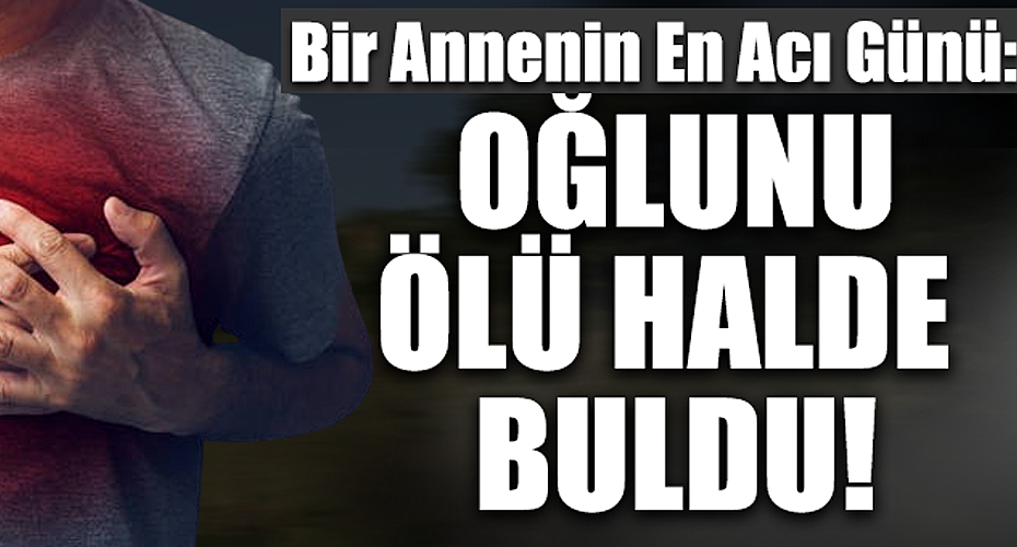Bir Annenin En Acı Günü: Oğlunu Ölü Halde Buldu