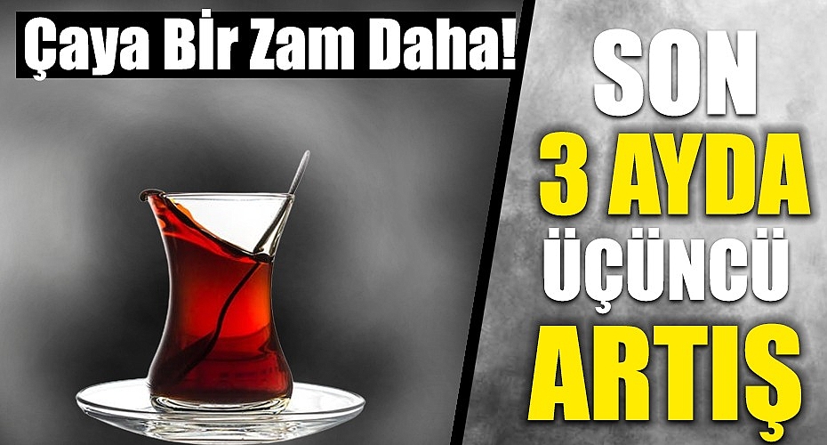 Çaya Bir Zam Daha: Son 3 Ayda Üçüncü Artış