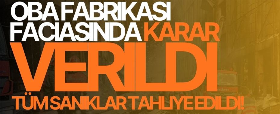 Oba Fabrikası Faciasında Karar Verildi: Tüm Sanıklar Tahliye Edildi!