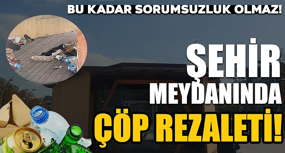 Şehir Meydanında Çöp Rezaleti! Bu Kadar Sorumsuzluk Olmaz