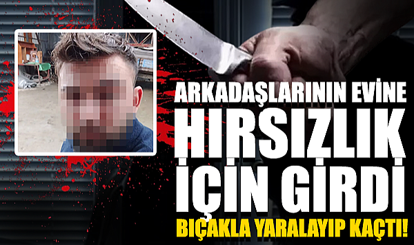 Arkadaşlarının Evine Hırsızlık İçin Girdi, Bıçakla Yaralayıp Kaçtı