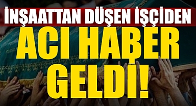 İnşaattan Düşen İşçiden Acı Haber Geldi!