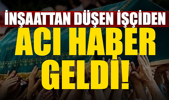 İnşaattan Düşen İşçiden Acı Haber Geldi!