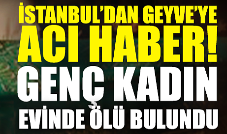 İstanbul’dan Geyve’ye Acı Haber: Genç Kadın Evinde Ölü Bulundu