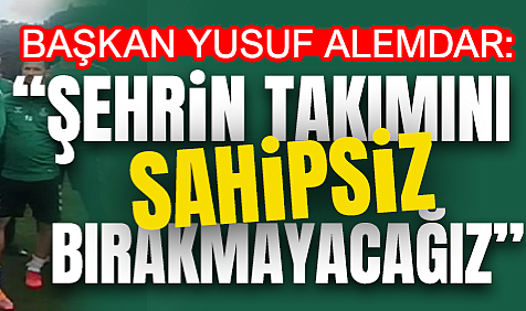 Başkan Yusuf Alemdar: “Şehrin Takımını Sahipsiz Bırakmayacağız”