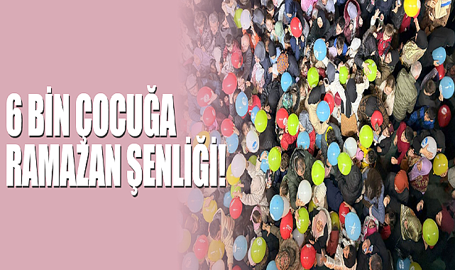 6 Bin Çocuğa Ramazan Şenliği!