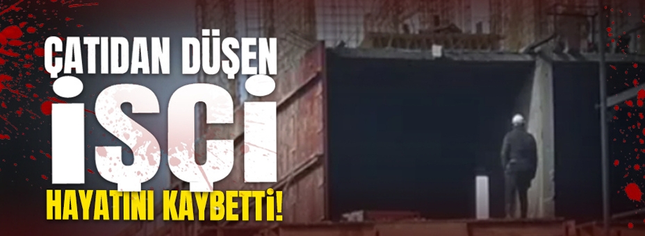 Çatıdan Düşen İşçi Hayatını Kaybetti!