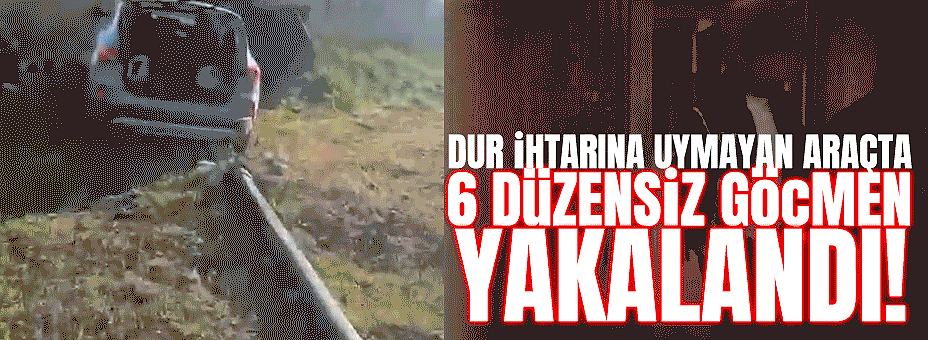 Dur İhtarına Uymayan Araçta 6 Düzensiz Göçmen Yakalandı