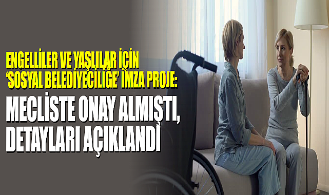 Engelliler Ve Yaşlılar İçin ‘Sosyal Belediyeciliğe’ İmza Proje