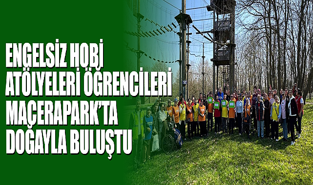 Engelsiz Hobi Atölyeleri Öğrencileri Macerapark’ta Doğayla Buluştu