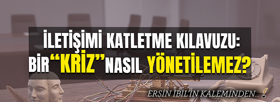 İletişimi Katletme Kılavuzu: Bir “Kriz” Nasıl Yönetilemez?