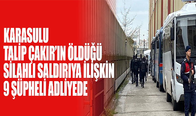 Karasulu Talip Çakır’ın Öldüğü Silahlı Saldırıya İlişkin 9 Şüpheli Adliyede