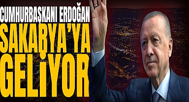 Cumhurbaşkanı Erdoğan Sakarya'ya Geliyor
