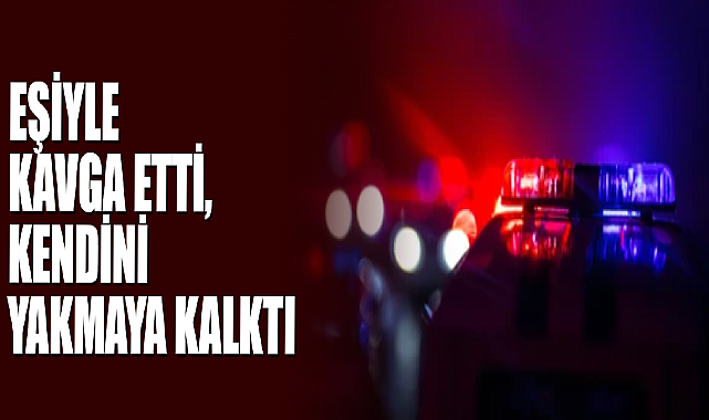 Eşiyle Kavga Etti, Kendini Yakmaya Kalktı