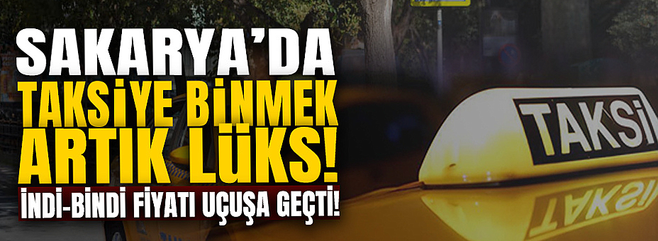 Sakarya’da Taksiye Binmek Artık Lüks!