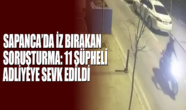 Sapanca’da İz Bırakan Soruşturma: 11 Şüpheli Adliyeye Sevk Edildi