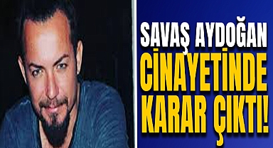 Savaş Aydoğan Cinayetinde Karar Çıktı!