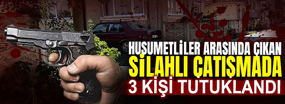 Husumetliler Arasında Çıkan Silahlı Çatışmada 3 Kişi Tutuklandı