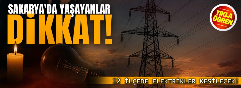Sakarya'da Yaşayanlar Dikkat! 12 İlçede Elektrikler Kesilecek!